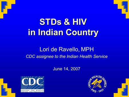 STDs & HIV in Indian Country Lori de Ravello, MPH CDC assignee to the Indian Health Service June 14, 2007.