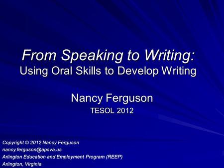 From Speaking to Writing: Using Oral Skills to Develop Writing Nancy Ferguson TESOL 2012 Copyright © 2012 Nancy Ferguson Arlington.
