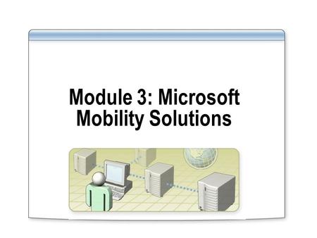 Module 3: Microsoft Mobility Solutions. Overview Microsoft Office Mobile Using Windows Mobile 5.0 with Exchange Server 2003 Using Windows Mobile 5.0 with.
