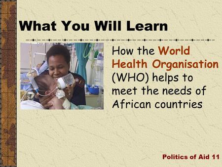 How the World Health Organisation (WHO) helps to meet the needs of African countries What You Will Learn Politics of Aid 11.