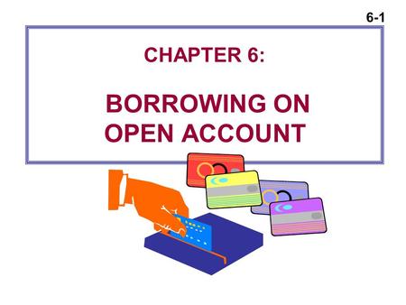 6-1 CHAPTER 6: BORROWING ON OPEN ACCOUNT. 6-2 The Basic Concepts of Credit Why Borrow?  To smooth consumption  To avoid paying cash for large purchases.