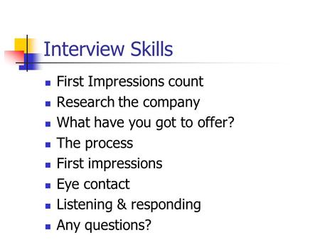 Interview Skills First Impressions count Research the company What have you got to offer? The process First impressions Eye contact Listening & responding.