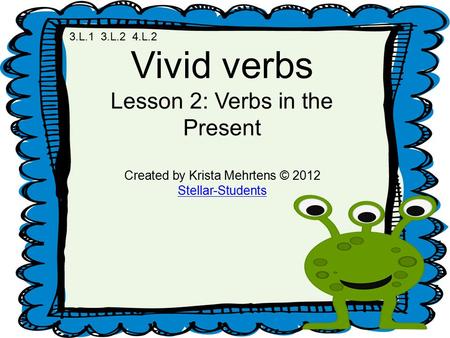 Vivid verbs Lesson 2: Verbs in the Present Created by Krista Mehrtens © 2012 Stellar-Students 3.L.1 3.L.2 4.L.2.