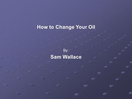 How to Change Your Oil By: Sam Wallace. Overview Introduction (Importance) When? Tools Required Changing the Oil Clean Up.