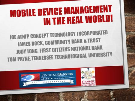 MOBILE DEVICE MANAGEMENT IN THE REAL WORLD! JOE ATNIP, CONCEPT TECHNOLOGY INCORPORATED JAMES BOCK, COMMUNITY BANK & TRUST JUDY LONG, FIRST CITIZENS NATIONAL.