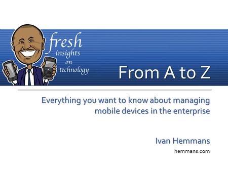 Everything you want to know about managing mobile devices in the enterprise Ivan Hemmans hemmans.com From A to Z.