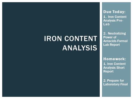 IRON CONTENT ANALYSIS Due Today: 1. Iron Content Analysis Pre- Lab 2. Neutralizing Power of Antacids Formal Lab Report Homework: 1. Iron Content Analysis.
