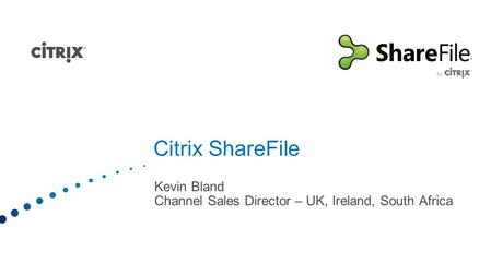 Citrix ShareFile Kevin Bland Channel Sales Director – UK, Ireland, South Africa.
