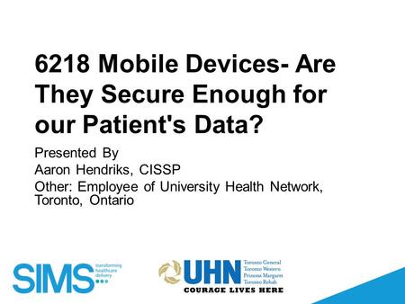 6218 Mobile Devices- Are They Secure Enough for our Patient's Data? Presented By Aaron Hendriks, CISSP Other: Employee of University Health Network, Toronto,