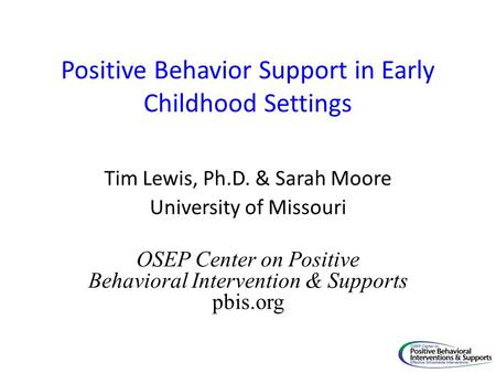 Positive Behavior Support in Early Childhood Settings Tim Lewis, Ph.D. & Sarah Moore University of Missouri OSEP Center on Positive Behavioral Intervention.