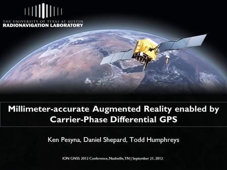 Millimeter-accurate Augmented Reality enabled by Carrier-Phase Differential GPS Ken Pesyna, Daniel Shepard, Todd Humphreys ION GNSS 2012 Conference, Nashville,