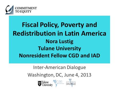 Fiscal Policy, Poverty and Redistribution in Latin America Nora Lustig Tulane University Nonresident Fellow CGD and IAD Inter-American Dialogue Washington,