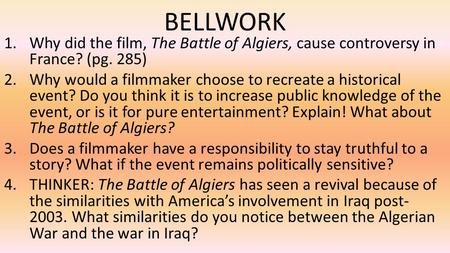 BELLWORK 1.Why did the film, The Battle of Algiers, cause controversy in France? (pg. 285) 2.Why would a filmmaker choose to recreate a historical event?
