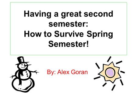 Having a great second semester: How to Survive Spring Semester! By: Alex Goran.