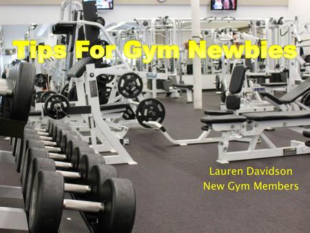 Lauren Davidson New Gym Members.  The first step to a healthier lifestyle  The gym has its own set of rules  At first you may feel: -Intimidated -Out.