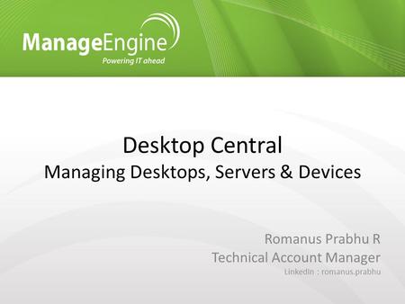 Desktop Central Managing Desktops, Servers & Devices Romanus Prabhu R Technical Account Manager LinkedIn : romanus.prabhu.