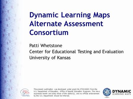 Dynamic Learning Maps Alternate Assessment Consortium Patti Whetstone Center for Educational Testing and Evaluation University of Kansas The present publication.