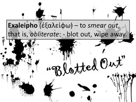 “Blotted Out” Exaleipho (ἐξαλείφω) – to smear out, that is, obliterate: - blot out, wipe away.