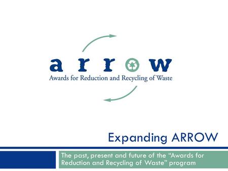 The past, present and future of the “Awards for Reduction and Recycling of Waste” program Expanding ARROW.