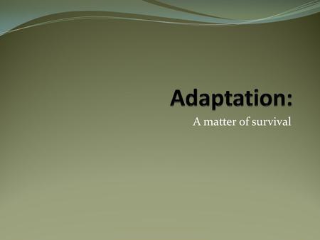 A matter of survival. Adaptation a change that helps a species survive and reproduce  Characteristic: body structure, the way it eats, the way its body.