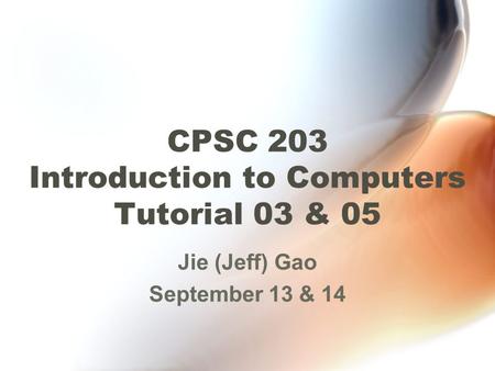 CPSC 203 Introduction to Computers Tutorial 03 & 05 Jie (Jeff) Gao September 13 & 14.