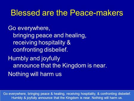Blessed are the Peace-makers Go everywhere, bringing peace and healing, receiving hospitality & confronting disbelief. Humbly and joyfully announce that.