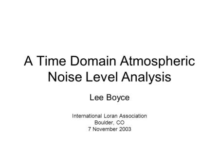 A Time Domain Atmospheric Noise Level Analysis Lee Boyce International Loran Association Boulder, CO 7 November 2003.