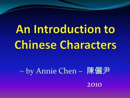 ~ by Annie Chen – 陳儷尹 2010. Chinese is the only language in the world that uses graphic-semantic signs, named characters, instead of alphabets or other.