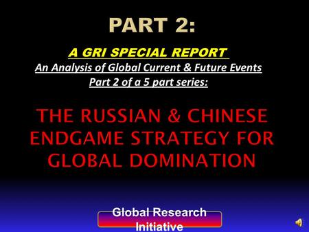 A GRI SPECIAL REPORT An Analysis of Global Current & Future Events Part 2 of a 5 part series: Global Research Initiative.
