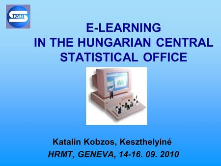 E-LEARNING IN THE HUNGARIAN CENTRAL STATISTICAL OFFICE Katalin Kobzos, Keszthelyiné HRMT, GENEVA, 14-16. 09. 2010.