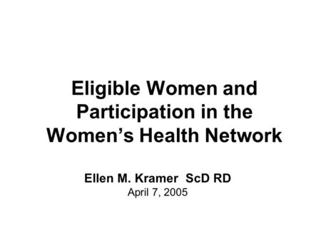 Eligible Women and Participation in the Women’s Health Network Ellen M. Kramer ScD RD April 7, 2005.