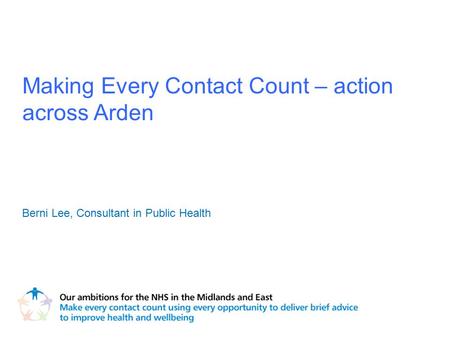 Making Every Contact Count – action across Arden Berni Lee, Consultant in Public Health.