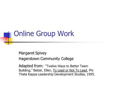 Online Group Work Margaret Spivey Hagerstown Community College Adapted from: “Twelve Ways to Better Team Building,” Belzer, Ellen, To Lead or Not To Lead,