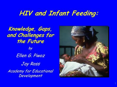 1 HIV and Infant Feeding: Knowledge, Gaps, and Challenges for the Future by Ellen G. Piwoz Jay Ross Academy for Educational Development.