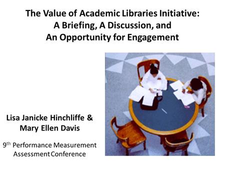 The Value of Academic Libraries Initiative: A Briefing, A Discussion, and An Opportunity for Engagement Lisa Janicke Hinchliffe & Mary Ellen Davis 9 th.