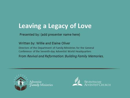 Leaving a Legacy of Love Written by: Willie and Elaine Oliver Directors of the Department of Family Ministries for the General Conference of the Seventh-day.