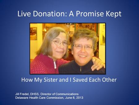 Live Donation: A Promise Kept How My Sister and I Saved Each Other Jill Fredel, DHSS, Director of Communications Delaware Health Care Commission, June.
