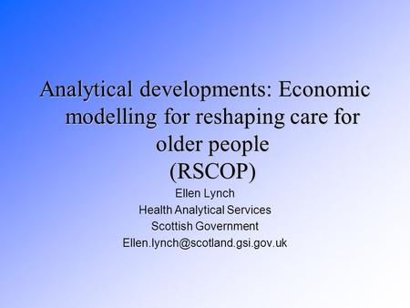 Analytical developments: Economic modelling for reshaping care for older people (RSCOP) Ellen Lynch Health Analytical Services Scottish Government