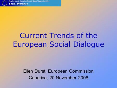 Current Trends of the European Social Dialogue Ellen Durst, European Commission Caparica, 20 November 2008.