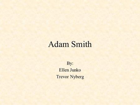 Adam Smith By: Ellen Junko Trevor Nyberg. Background Info Born in a small village in Kirkcaldy, Scotland Wrote The Wealth of Nations, which was published.