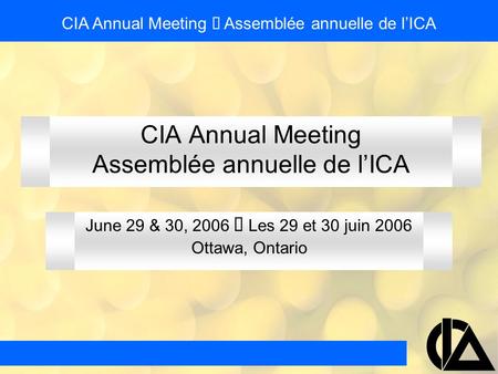 CIA Annual Meeting Assemblée annuelle de l’ICA June 29 & 30, 2006  Les 29 et 30 juin 2006 Ottawa, Ontario CIA Annual Meeting  Assemblée annuelle de l’ICA.