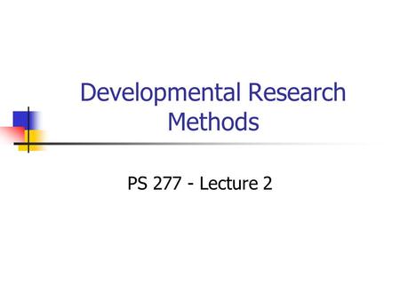 Developmental Research Methods PS 277 - Lecture 2.