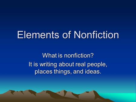 Elements of Nonfiction What is nonfiction? It is writing about real people, places things, and ideas.