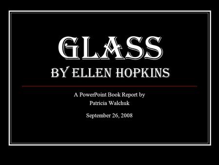 Glass By Ellen Hopkins A PowerPoint Book Report by Patricia Walchuk September 26, 2008.