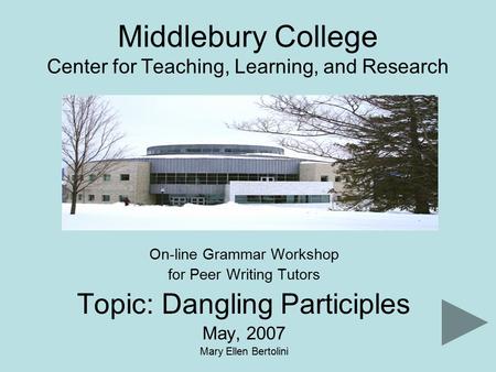 Middlebury College Center for Teaching, Learning, and Research On-line Grammar Workshop for Peer Writing Tutors Topic: Dangling Participles May, 2007 Mary.