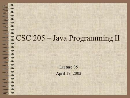 CSC 205 – Java Programming II Lecture 35 April 17, 2002.