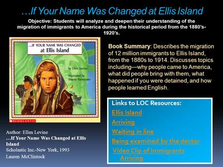 …If Your Name Was Changed at Ellis Island Links to LOC Resources: Ellis Island Arriving Waiting in line Being examined by the doctor Video Clip of Immigrants.