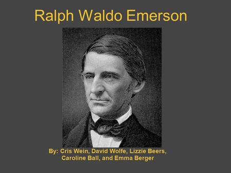Ralph Waldo Emerson By: Cris Wein, David Wolfe, Lizzie Beers, Caroline Ball, and Emma Berger.