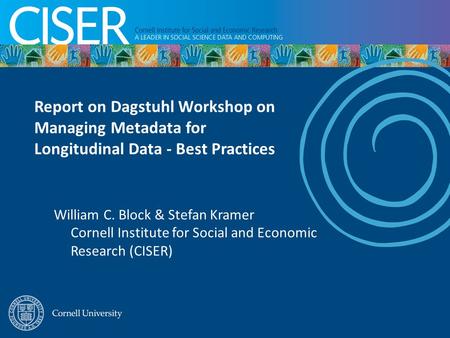 William C. Block & Stefan Kramer Cornell Institute for Social and Economic Research (CISER) Report on Dagstuhl Workshop on Managing Metadata for Longitudinal.