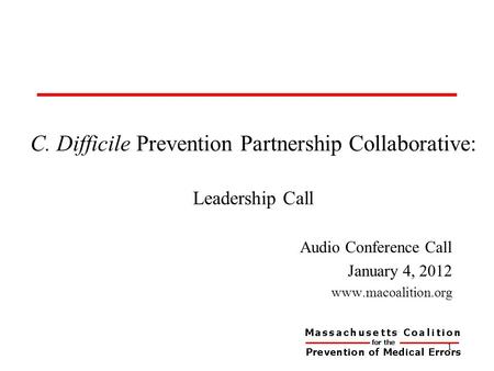 C. Difficile Prevention Partnership Collaborative: Leadership Call Audio Conference Call January 4, 2012 www.macoalition.org 1.